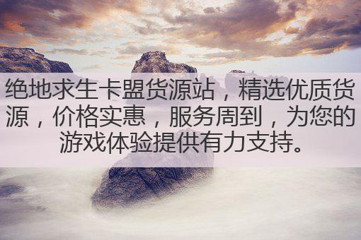 绝地求生卡盟货源站，精选优质货源，价格实惠，服务周到，为您的游戏体验提供有力支持。