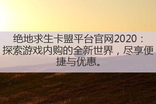 绝地求生卡盟平台官网2020:探索游戏内购的全新世界,尽享便捷与优惠。