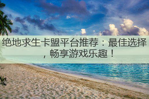 绝地求生卡盟平台推荐:最佳选择,畅享游戏乐趣!