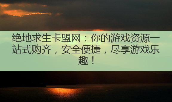 绝地求生卡盟网：你的游戏资源一站式购齐，安全便捷，尽享游戏乐趣！