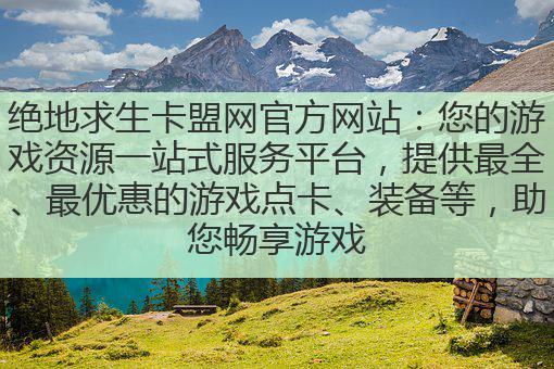 绝地求生卡盟网官方网站：您的游戏资源一站式服务平台，提供最全、最优惠的游戏点卡、装备等，助您畅享游戏乐趣！