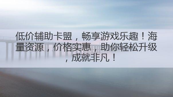 低价辅助卡盟，畅享游戏乐趣！海量资源，价格实惠，助你轻松升级，成就非凡！