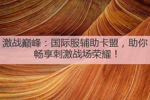激战巅峰:国际服辅助卡盟,助你畅享刺激战场荣耀!