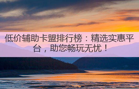 低价辅助卡盟排行榜:精选实惠平台,助您畅玩无忧!