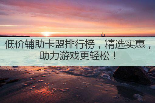低价辅助卡盟排行榜，精选实惠，助力游戏更轻松！
