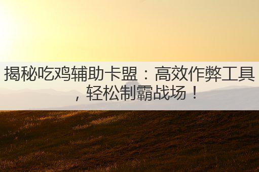 揭秘吃鸡辅助卡盟:高效作弊工具,轻松制霸战场!