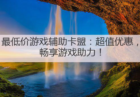 最低价游戏辅助卡盟:超值优惠,畅享游戏助力!