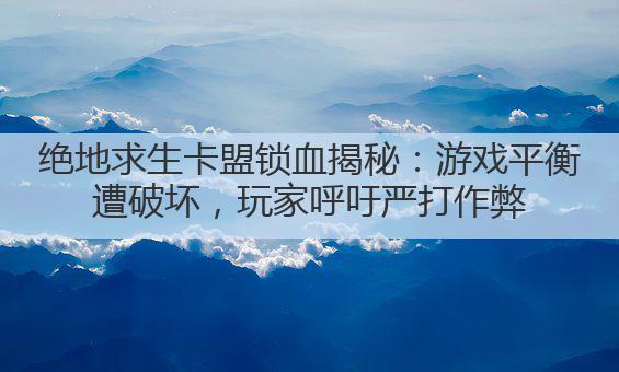 绝地求生卡盟锁血揭秘:游戏平衡遭破坏,玩家呼吁严打作弊