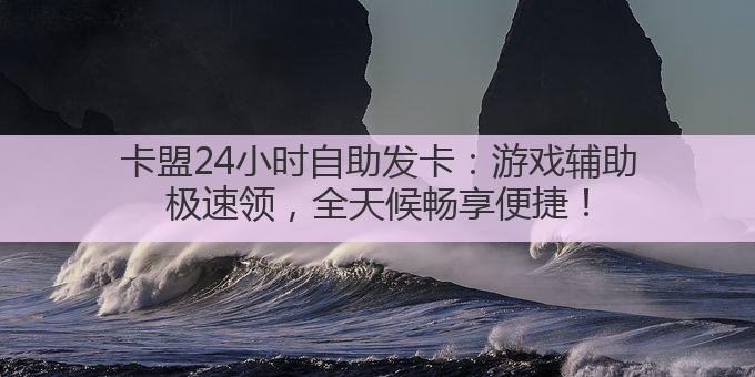 卡盟24小时自助发卡:游戏辅助极速领,全天候畅享便捷!
