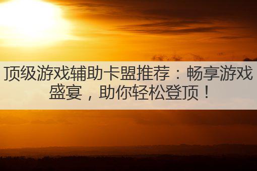 顶级游戏辅助卡盟推荐:畅享游戏盛宴,助你轻松登顶!