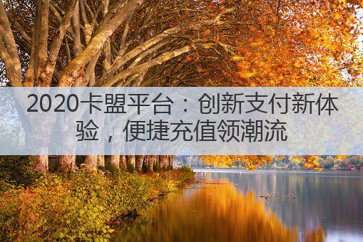2020卡盟平台:创新支付新体验,便捷充值领潮流