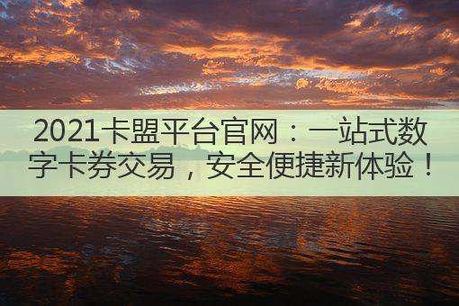 2021卡盟平台官网：一站式数字卡券交易，安全便捷新体验！