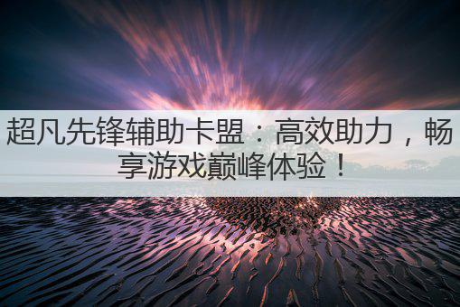 超凡先锋辅助卡盟：高效助力，畅享游戏巅峰体验！