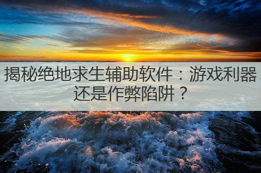 揭秘绝地求生辅助软件:游戏利器还是作弊陷阱?