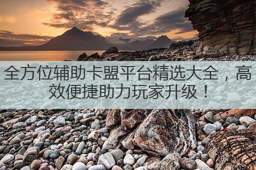 全方位辅助卡盟平台精选大全，高效便捷助力玩家升级！