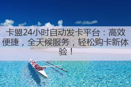 卡盟24小时自动发卡平台：高效便捷，全天候服务，轻松购卡新体验！
