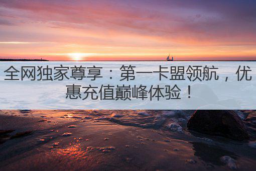 全网独家尊享:第一卡盟领航,优惠充值巅峰体验!