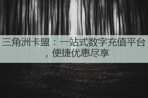 三角洲卡盟：一站式数字充值平台，便捷优惠尽享