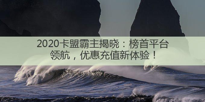 2020卡盟霸主揭晓：榜首平台领航，优惠充值新体验！