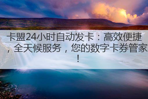 卡盟24小时自动发卡：高效便捷，全天候服务，您的数字卡券管家！