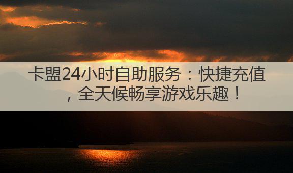 卡盟24小时自助服务：快捷充值，全天候畅享游戏乐趣！
