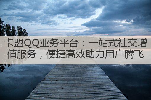 卡盟QQ业务平台：一站式社交增值服务，便捷高效助力用户腾飞