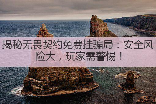 揭秘无畏契约免费挂骗局：安全风险大，玩家需警惕！