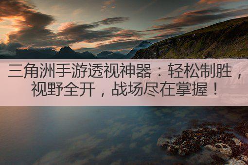 三角洲手游透视神器：轻松制胜，视野全开，战场尽在掌握！