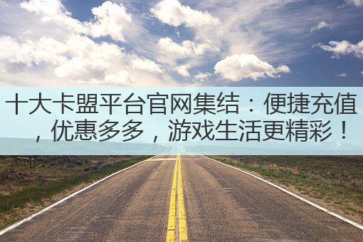 十大卡盟平台官网集结：便捷充值，优惠多多，游戏生活更精彩！