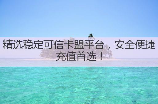 精选稳定可信卡盟平台，安全便捷充值首选！