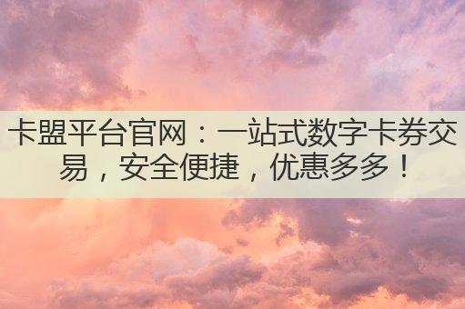 卡盟平台官网：一站式数字卡券交易，安全便捷，优惠多多！