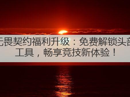 无畏契约福利升级：免费解锁头部工具，畅享竞技新体验！