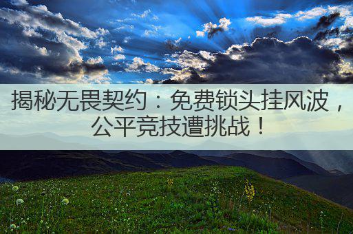 揭秘无畏契约：免费锁头挂风波，公平竞技遭挑战！