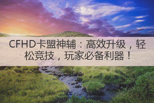 CFHD卡盟神辅：高效升级，轻松竞技，玩家必备利器！