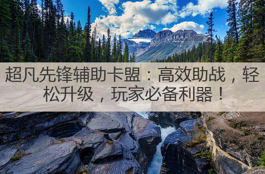 超凡先锋辅助卡盟：高效助战，轻松升级，玩家必备利器！