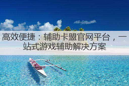 高效便捷：辅助卡盟官网平台，一站式游戏辅助解决方案