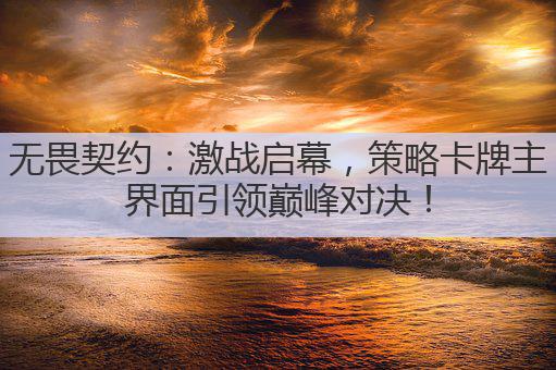无畏契约：激战启幕，策略卡牌主界面引领巅峰对决！