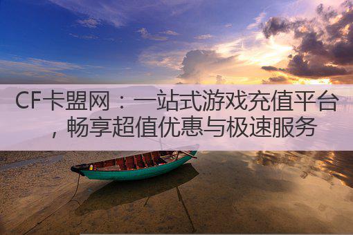 CF卡盟网:一站式游戏充值平台,畅享超值优惠与极速服务