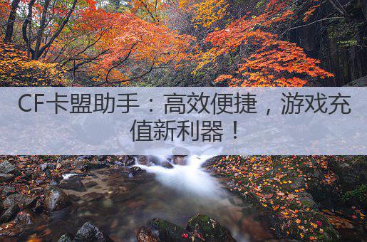 CF卡盟助手：高效便捷，游戏充值新利器！