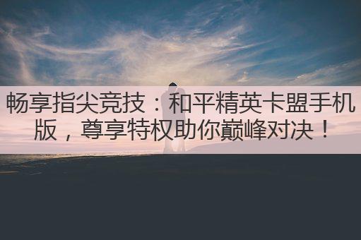 畅享指尖竞技:和平精英卡盟手机版,尊享特权助你巅峰对决!