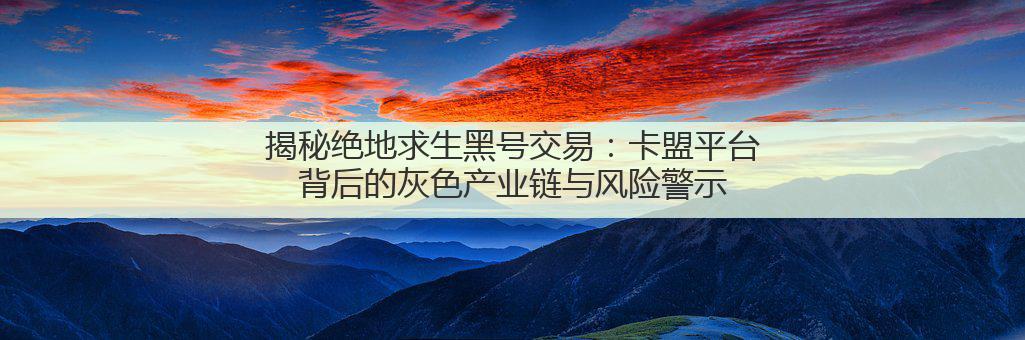 揭秘绝地求生黑号交易:卡盟平台背后的灰色产业链与风险警示