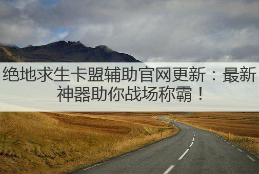 绝地求生卡盟辅助官网更新:最新神器助你战场称霸!