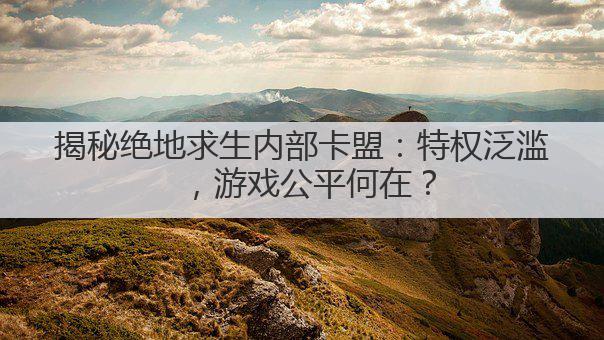 揭秘绝地求生内部卡盟:特权泛滥,游戏公平何在?