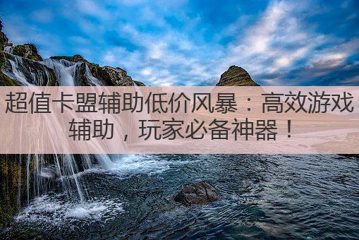 超值卡盟辅助低价风暴:高效游戏辅助,玩家必备神器!