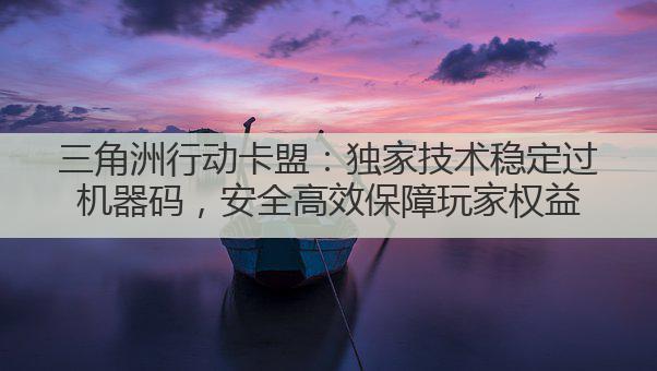 三角洲行动卡盟:独家技术稳定过机器码,安全高效保障玩家权益