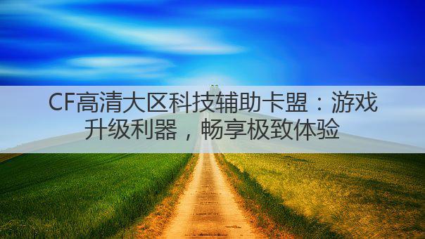 CF高清大区科技辅助卡盟：游戏升级利器，畅享极致体验