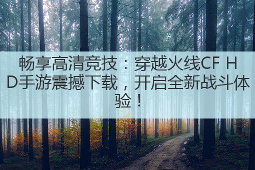 畅享高清竞技:穿越火线CF HD手游震撼下载,开启全新战斗体验!