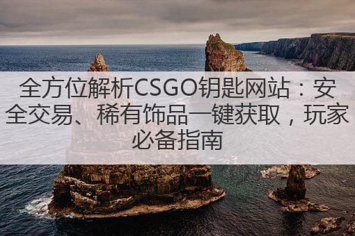 全方位解析CSGO钥匙网站：安全交易、稀有饰品一键获取，玩家必备指南