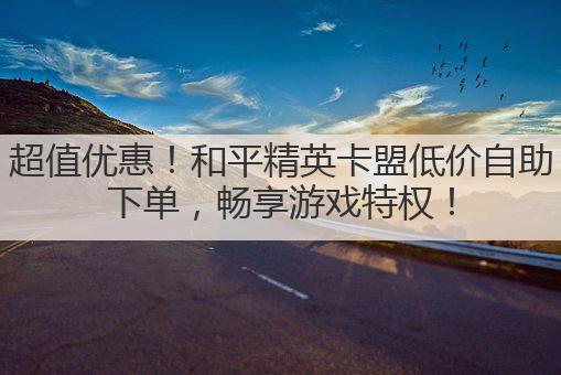 超值优惠！和平精英卡盟低价自助下单，畅享游戏特权！
