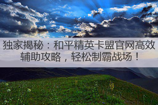 独家揭秘:和平精英卡盟官网高效辅助攻略,轻松制霸战场!
